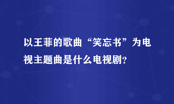 以王菲的歌曲“笑忘书”为电视主题曲是什么电视剧？