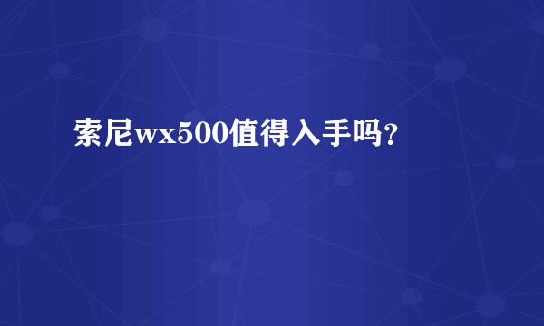 索尼wx500值得入手吗？