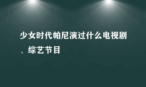 少女时代帕尼演过什么电视剧、综艺节目