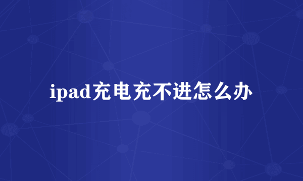 ipad充电充不进怎么办