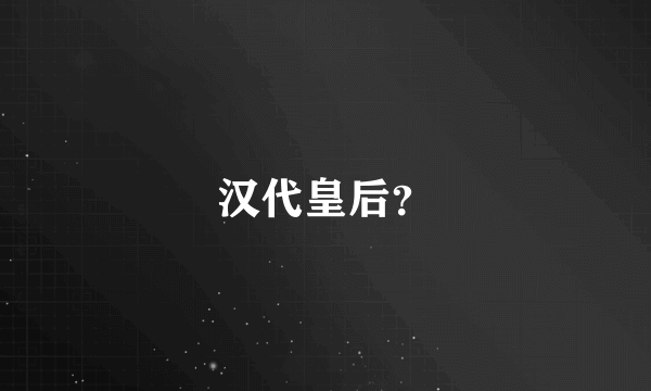 汉代皇后？