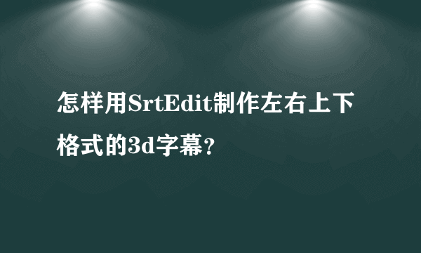 怎样用SrtEdit制作左右上下格式的3d字幕？