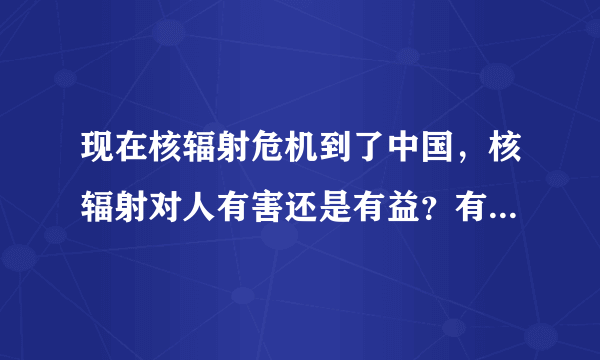 现在核辐射危机到了中国，核辐射对人有害还是有益？有没有办法预防或...