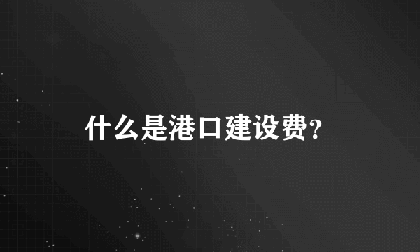 什么是港口建设费？