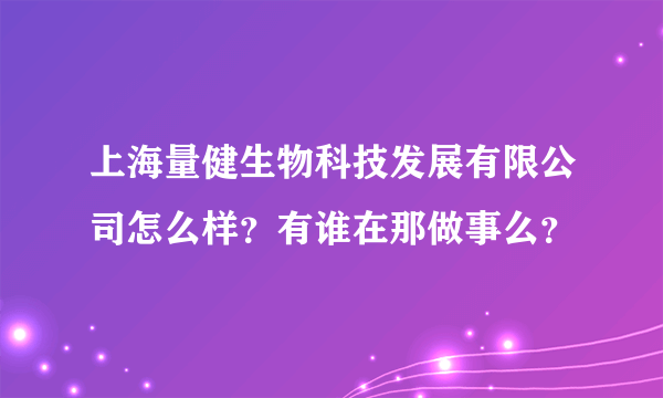 上海量健生物科技发展有限公司怎么样？有谁在那做事么？