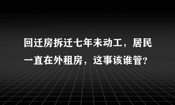 回迁房拆迁七年未动工，居民一直在外租房，这事该谁管？