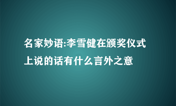 名家妙语:李雪健在颁奖仪式上说的话有什么言外之意