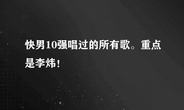 快男10强唱过的所有歌。重点是李炜！