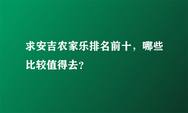 求安吉农家乐排名前十，哪些比较值得去？