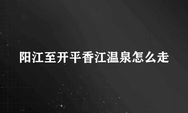 阳江至开平香江温泉怎么走