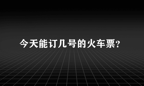 今天能订几号的火车票？