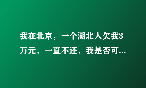 我在北京，一个湖北人欠我3万元，一直不还，我是否可以在北京当地的法院起诉他