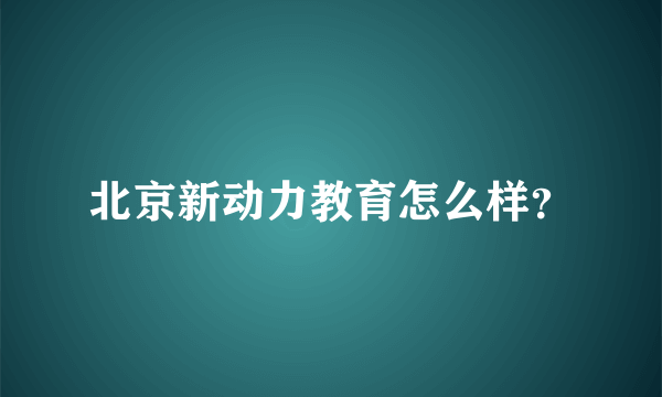 北京新动力教育怎么样？