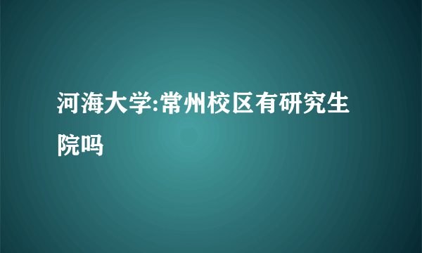 河海大学:常州校区有研究生院吗