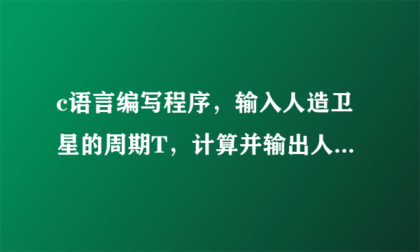 c语言编写程序，输入人造卫星的周期T，计算并输出人造卫星离地面的高度H。