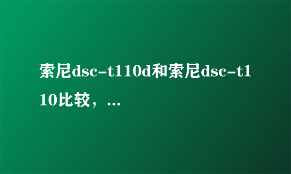 索尼dsc-t110d和索尼dsc-t110比较，那一款相对好一些 ，业余女生用