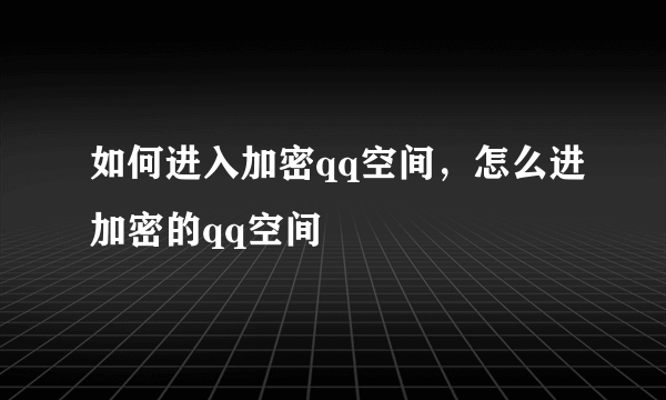 如何进入加密qq空间，怎么进加密的qq空间