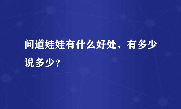 问道娃娃有什么好处，有多少说多少？