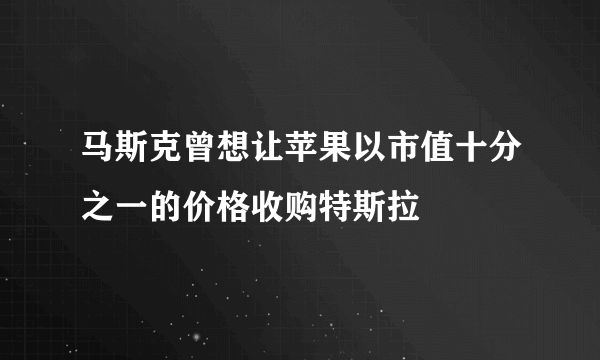 马斯克曾想让苹果以市值十分之一的价格收购特斯拉