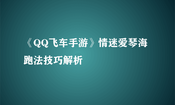 《QQ飞车手游》情迷爱琴海跑法技巧解析