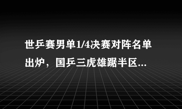 世乒赛男单1/4决赛对阵名单出炉，国乒三虎雄踞半区占据主动，具体赛程会怎样安排？