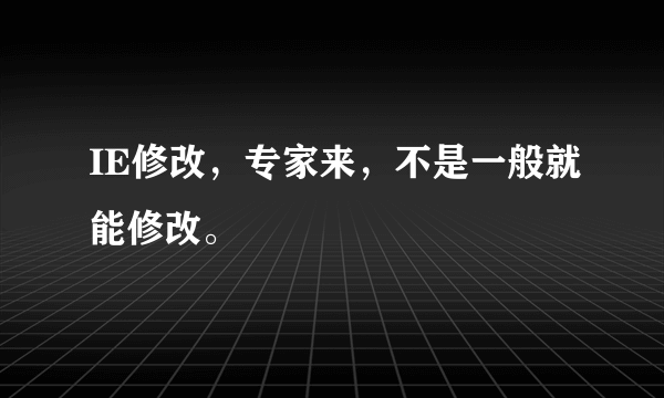 IE修改，专家来，不是一般就能修改。