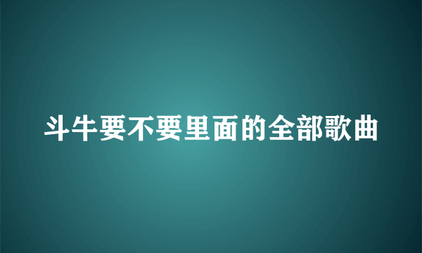 斗牛要不要里面的全部歌曲