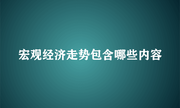 宏观经济走势包含哪些内容