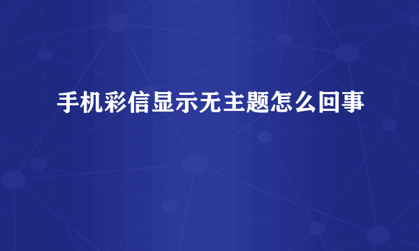 手机彩信显示无主题怎么回事