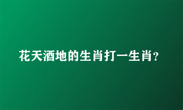 花天酒地的生肖打一生肖？