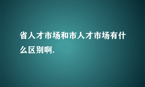 省人才市场和市人才市场有什么区别啊.