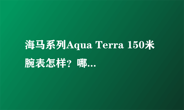 海马系列Aqua Terra 150米腕表怎样？哪个盘面好看？