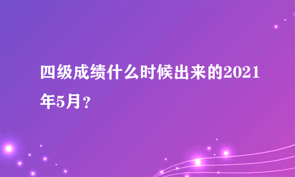 四级成绩什么时候出来的2021年5月？