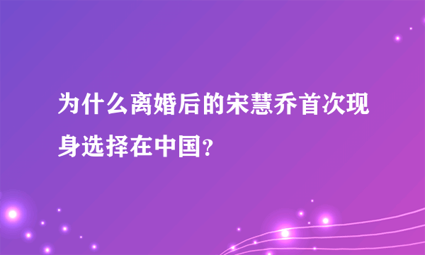 为什么离婚后的宋慧乔首次现身选择在中国？