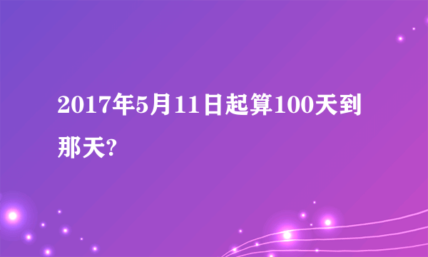 2017年5月11日起算100天到那天?