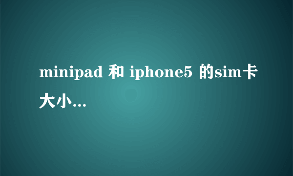 minipad 和 iphone5 的sim卡大小一致吗? 在哪里剪卡?