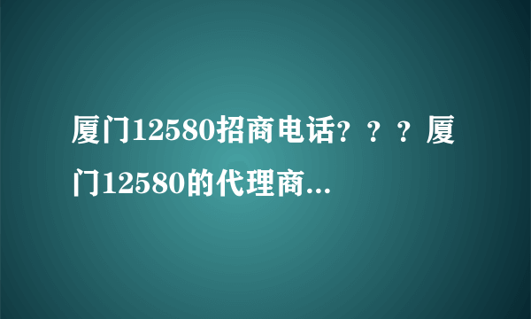 厦门12580招商电话？？？厦门12580的代理商 急。。。。。。。。。。。