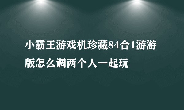 小霸王游戏机珍藏84合1游游版怎么调两个人一起玩