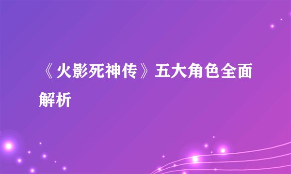 《火影死神传》五大角色全面解析