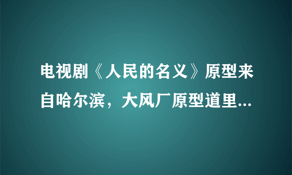 电视剧《人民的名义》原型来自哈尔滨，大风厂原型道里原种繁殖场