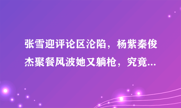 张雪迎评论区沦陷，杨紫秦俊杰聚餐风波她又躺枪，究竟发生了什么？