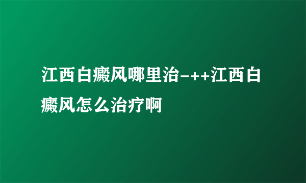 江西白癜风哪里治-++江西白癜风怎么治疗啊