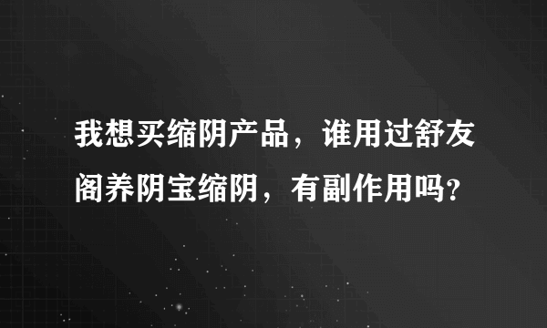 我想买缩阴产品，谁用过舒友阁养阴宝缩阴，有副作用吗？