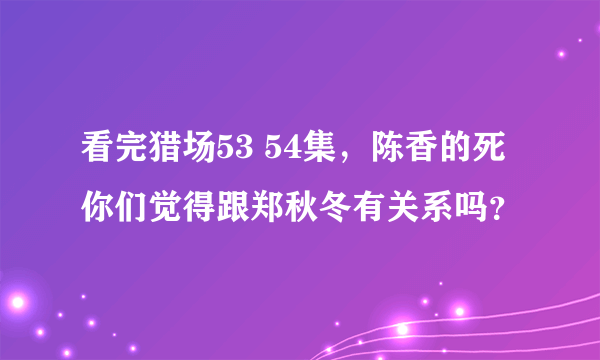 看完猎场53 54集，陈香的死你们觉得跟郑秋冬有关系吗？