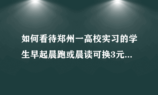 如何看待郑州一高校实习的学生早起晨跑或晨读可换3元早餐券活动？