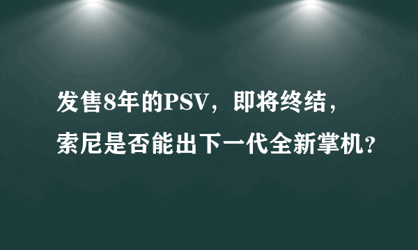 发售8年的PSV，即将终结，索尼是否能出下一代全新掌机？