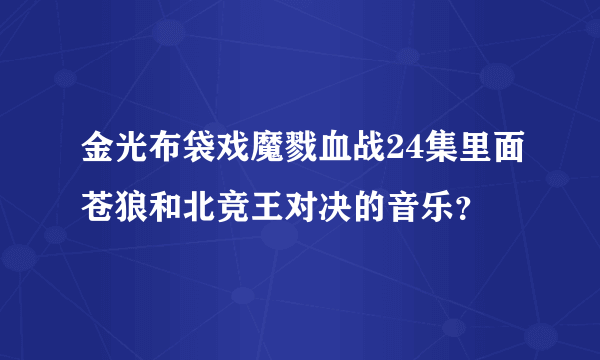 金光布袋戏魔戮血战24集里面苍狼和北竞王对决的音乐？