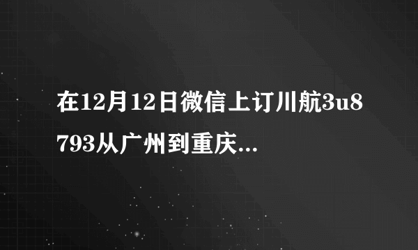 在12月12日微信上订川航3u8793从广州到重庆早上10点05分的飞机票多少钱