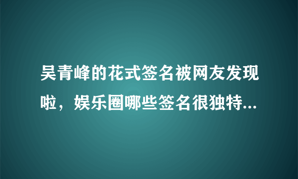 吴青峰的花式签名被网友发现啦，娱乐圈哪些签名很独特的明星？