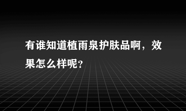 有谁知道植雨泉护肤品啊，效果怎么样呢？